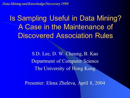 Is Sampling Useful in Data Mining? A Case in the Maintenance of Discovered Association Rules S.D. Lee, D. W. Cheung, B. Kao Department of Computer Science.