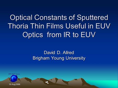16 Aug 2006 16 Aug 2006 Optical Constants of Sputtered Thoria Thin Films Useful in EUV Optics from IR to EUV David D. Allred Brigham Young University.