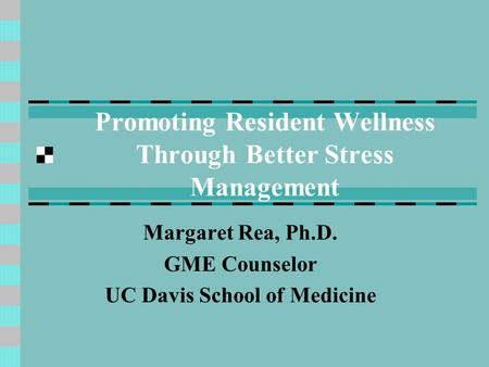 Promoting Resident Wellness Through Better Stress Management Margaret Rea, Ph.D. GME Counselor UC Davis School of Medicine.