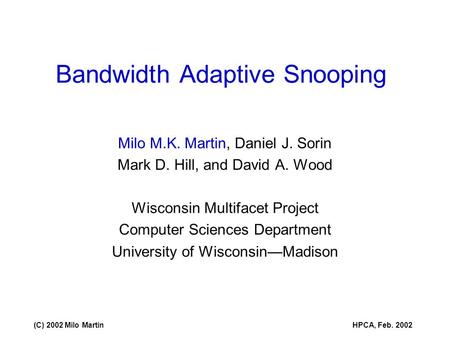 (C) 2002 Milo MartinHPCA, Feb. 2002 Bandwidth Adaptive Snooping Milo M.K. Martin, Daniel J. Sorin Mark D. Hill, and David A. Wood Wisconsin Multifacet.