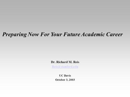 Dr. Richard M. Reis UC Davis October 3, 2003 Preparing Now For Your Future Academic Career.