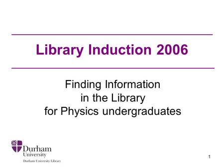 1 Library Induction 2006 Finding Information in the Library for Physics undergraduates.
