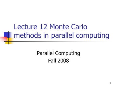 1 Lecture 12 Monte Carlo methods in parallel computing Parallel Computing Fall 2008.