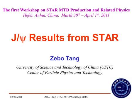 03/30/2011Zebo Tang, STAR MTD Workshop, Hefei1 J/  Results from STAR Zebo Tang University of Science and Technology of China (USTC) Center of Particle.