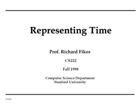 12/2/98 Prof. Richard Fikes Representing Time Computer Science Department Stanford University CS222 Fall 1998.