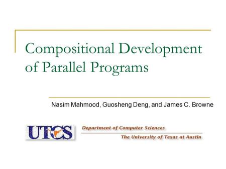 Compositional Development of Parallel Programs Nasim Mahmood, Guosheng Deng, and James C. Browne.