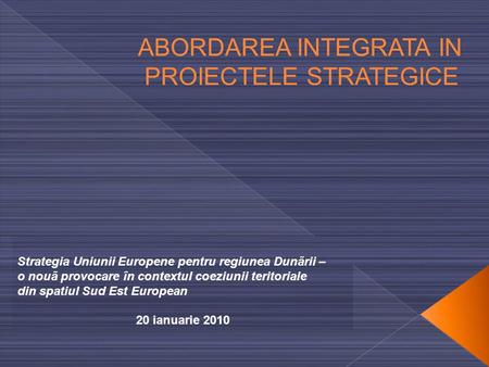 ABORDAREA INTEGRATA IN PROIECTELE STRATEGICE Strategia Uniunii Europene pentru regiunea Dunãrii – o nouã provocare în contextul coeziunii teritoriale din.