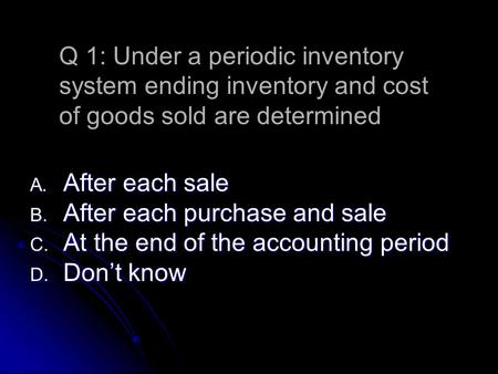 A. After each sale B. After each purchase and sale C. At the end of the accounting period D. Don’t know Q 1: Under a periodic inventory system ending inventory.