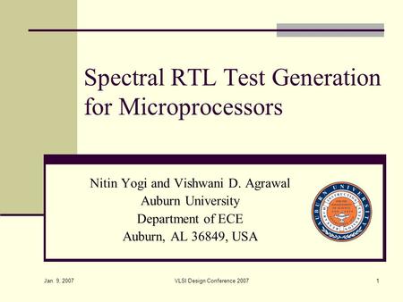 Jan. 9, 2007 VLSI Design Conference 20071 Spectral RTL Test Generation for Microprocessors Nitin Yogi and Vishwani D. Agrawal Auburn University Department.