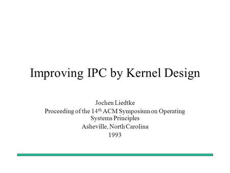 Improving IPC by Kernel Design Jochen Liedtke Proceeding of the 14 th ACM Symposium on Operating Systems Principles Asheville, North Carolina 1993.