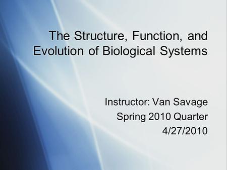 The Structure, Function, and Evolution of Biological Systems Instructor: Van Savage Spring 2010 Quarter 4/27/2010 Instructor: Van Savage Spring 2010 Quarter.