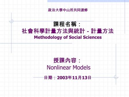 政治大學中山所共同選修 課程名稱： 社會科學計量方法與統計－計量方法 Methodology of Social Sciences 授課內容： Nonlinear Models 日期： 2003 年 11 月 13 日.