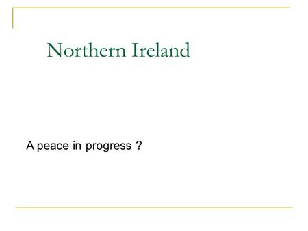 Northern Ireland A peace in progress ?. 1921: Northern Ireland became a separate political entity, 20s – 60s: Ulster Unionist party in power, some dissent,