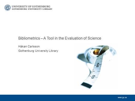 Www.gu.se Håkan Carlsson Gothenburg University Library Bibliometrics – A Tool in the Evaluation of Science.