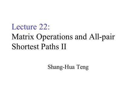 Lecture 22: Matrix Operations and All-pair Shortest Paths II Shang-Hua Teng.