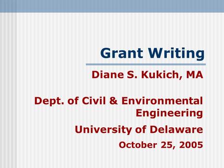 Grant Writing Diane S. Kukich, MA Dept. of Civil & Environmental Engineering University of Delaware October 25, 2005.