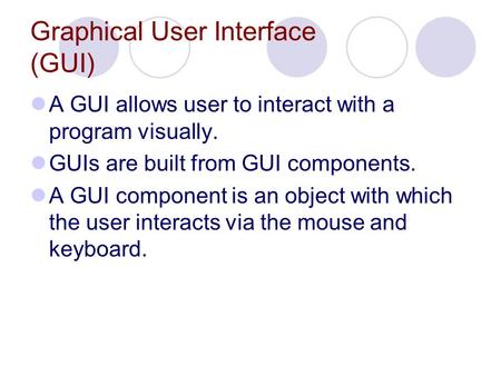 Graphical User Interface (GUI) A GUI allows user to interact with a program visually. GUIs are built from GUI components. A GUI component is an object.