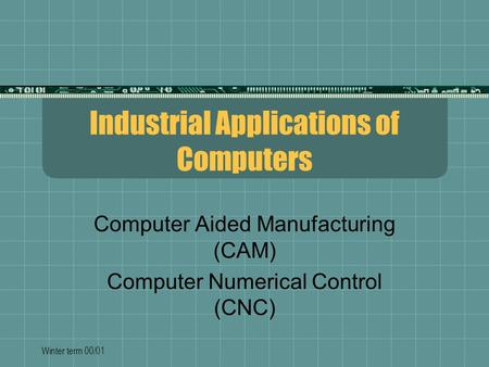 Winter term 00/01 Industrial Applications of Computers Computer Aided Manufacturing (CAM) Computer Numerical Control (CNC)