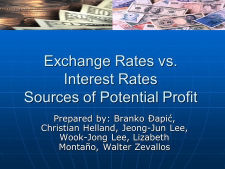 Exchange Rates vs. Interest Rates Sources of Potential Profit Prepared by: Branko Ðapić, Christian Helland, Jeong-Jun Lee, Wook-Jong Lee, Lizabeth Montaño,
