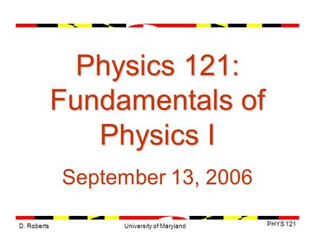 D. Roberts PHYS 121 University of Maryland Physics 121: Fundamentals of Physics I September 13, 2006.