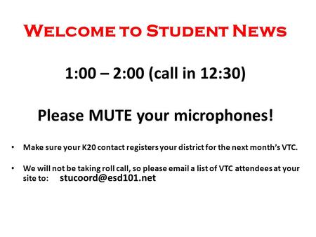 Welcome to Student News 1:00 – 2:00 (call in 12:30) Please MUTE your microphones! Make sure your K20 contact registers your district for the next month’s.