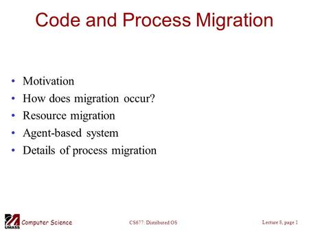 Computer Science Lecture 8, page 1 CS677: Distributed OS Code and Process Migration Motivation How does migration occur? Resource migration Agent-based.