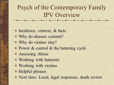 Psych of the Contemporary Family IPV Overview Incidence, context, & facts Why do abusers commit? Why do victims stay? Power & control & the battering cycle.