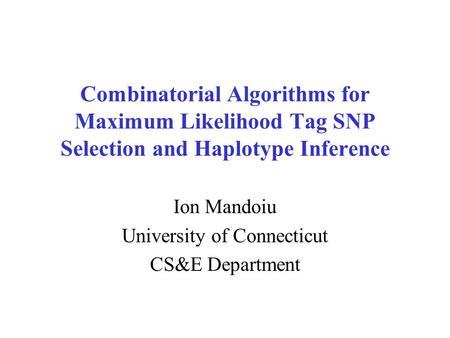 Combinatorial Algorithms for Maximum Likelihood Tag SNP Selection and Haplotype Inference Ion Mandoiu University of Connecticut CS&E Department.