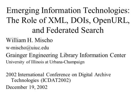 Emerging Information Technologies: The Role of XML, DOIs, OpenURL, and Federated Search William H. Mischo Grainger Engineering Library.