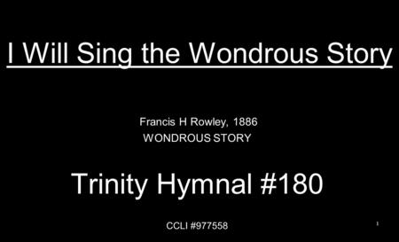 I Will Sing the Wondrous Story Francis H Rowley, 1886 WONDROUS STORY Trinity Hymnal #180 CCLI #977558 1.