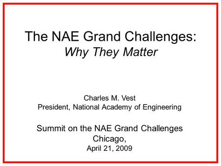 The NAE Grand Challenges: Why They Matter Charles M. Vest President, National Academy of Engineering Summit on the NAE Grand Challenges Chicago, April.