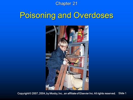 Slide 1 Copyright © 2007, 2004, by Mosby, Inc., an affiliate of Elsevier Inc. All rights reserved. Poisoning and Overdoses Chapter 21.