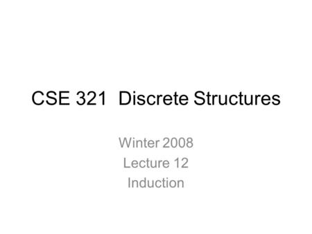 CSE 321 Discrete Structures Winter 2008 Lecture 12 Induction.