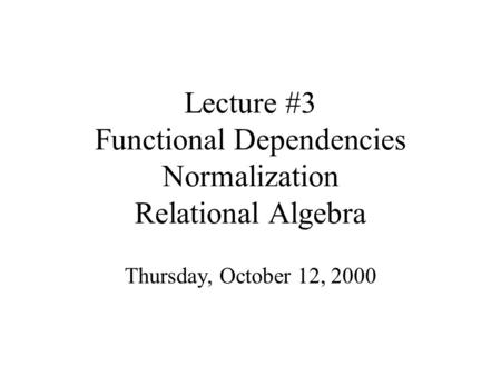 Lecture #3 Functional Dependencies Normalization Relational Algebra Thursday, October 12, 2000.