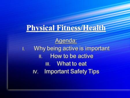 Physical Fitness/Health Agenda: I. Why being active is important II. How to be active III. What to eat IV. Important Safety Tips Agenda: I. Why being active.