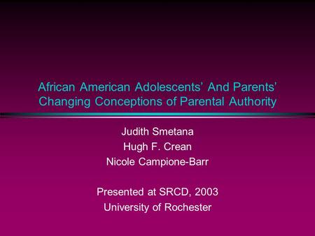 African American Adolescents’ And Parents’ Changing Conceptions of Parental Authority Judith Smetana Hugh F. Crean Nicole Campione-Barr Presented at SRCD,
