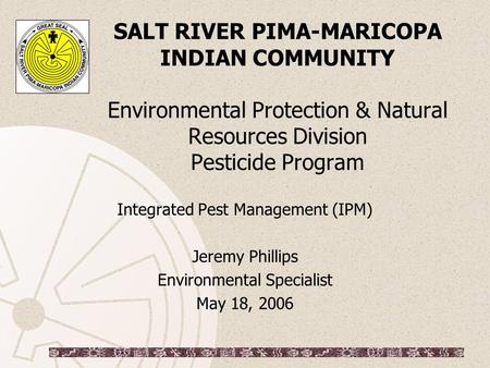 SALT RIVER PIMA-MARICOPA INDIAN COMMUNITY Environmental Protection & Natural Resources Division Pesticide Program Integrated Pest Management (IPM) Jeremy.