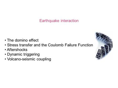 Earthquake interaction The domino effect Stress transfer and the Coulomb Failure Function Aftershocks Dynamic triggering Volcano-seismic coupling.