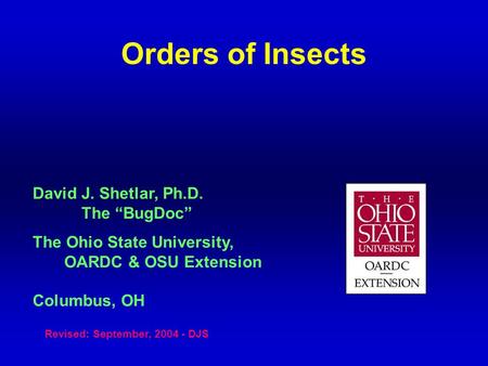 Orders of Insects David J. Shetlar, Ph.D. The “BugDoc” The Ohio State University, OARDC & OSU Extension Columbus, OH Revised: September, 2004 - DJS.