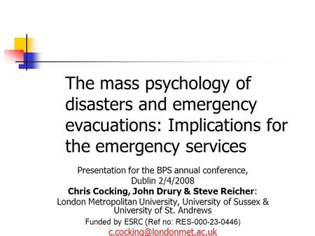 The mass psychology of disasters and emergency evacuations: Implications for the emergency services Presentation for the BPS annual conference, Dublin.
