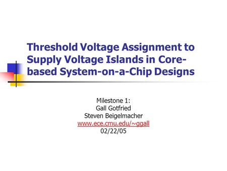 Threshold Voltage Assignment to Supply Voltage Islands in Core- based System-on-a-Chip Designs Milestone 1: Gall Gotfried Steven Beigelmacher www.ece.cmu.edu/~ggall.