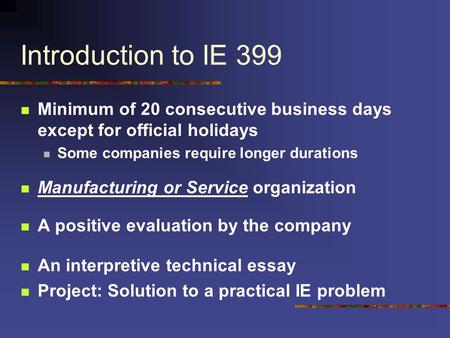 Introduction to IE 399 Minimum of 20 consecutive business days except for official holidays Some companies require longer durations Manufacturing or Service.