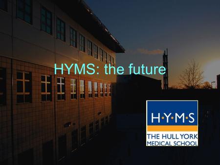 HYMS: the future. What we have Established teaching programme and innovative curriculum Good joint working with the NHS Excellent financial arrangement.