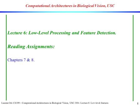 Laurent Itti: CS599 – Computational Architectures in Biological Vision, USC 2004. Lecture 6: Low-level features 1 Computational Architectures in Biological.