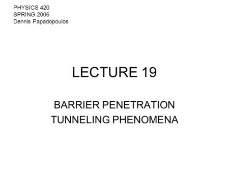 LECTURE 19 BARRIER PENETRATION TUNNELING PHENOMENA PHYSICS 420 SPRING 2006 Dennis Papadopoulos.