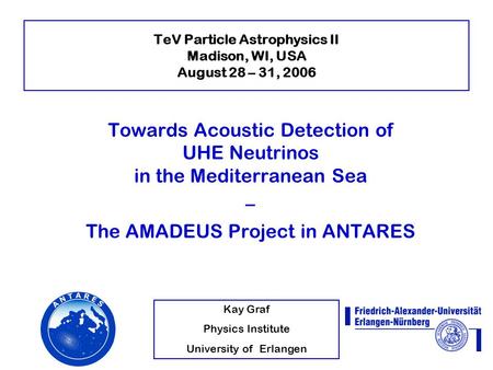 Kay Graf Physics Institute University of Erlangen TeV Particle Astrophysics II Madison, WI, USA August 28 – 31, 2006 Towards Acoustic Detection of UHE.