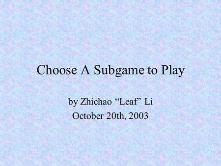 Choose A Subgame to Play by Zhichao “Leaf” Li October 20th, 2003.