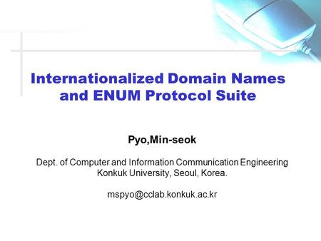 Internationalized Domain Names and ENUM Protocol Suite Pyo,Min-seok Dept. of Computer and Information Communication Engineering Konkuk University, Seoul,