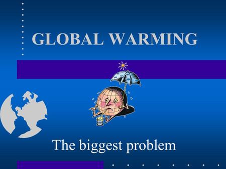 GLOBAL WARMING The biggest problem. Global warming is cousing a change the world’s climate. People produce a lot of greenhouse gases driving their cars.