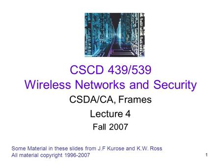 1 CSCD 439/539 Wireless Networks and Security CSDA/CA, Frames Lecture 4 Fall 2007 Some Material in these slides from J.F Kurose and K.W. Ross All material.